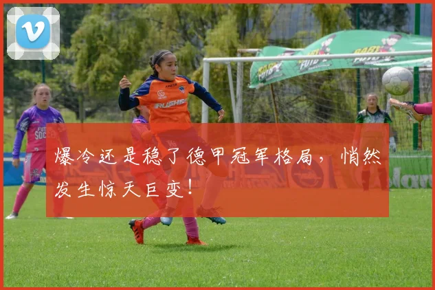 爆冷还是稳了德甲冠军格局，悄然发生惊天巨变！