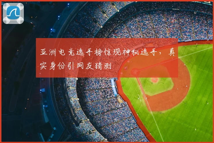 亚洲电竞选手榜惊现神秘选手，真实身份引网友猜测