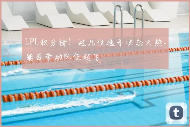 LPL积分榜！这几位选手状态火热，能否带动队伍起飞