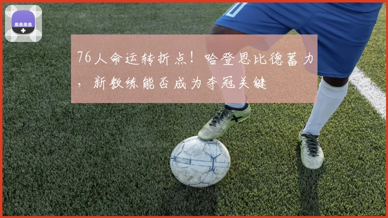 76人命运转折点！哈登恩比德蓄力，新教练能否成为夺冠关键