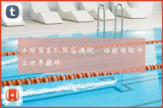 冰球国家队阵容揭晓，谁能领衔冲击世界巅峰