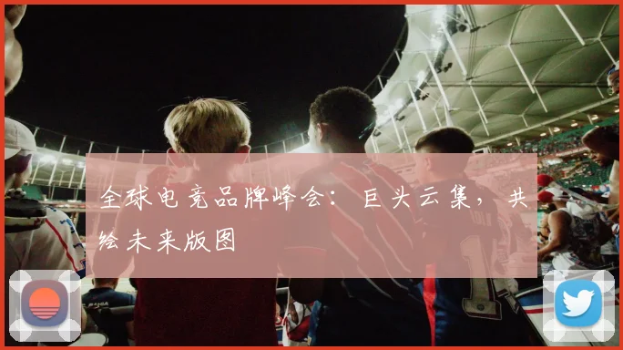 全球电竞品牌峰会：巨头云集，共绘未来版图