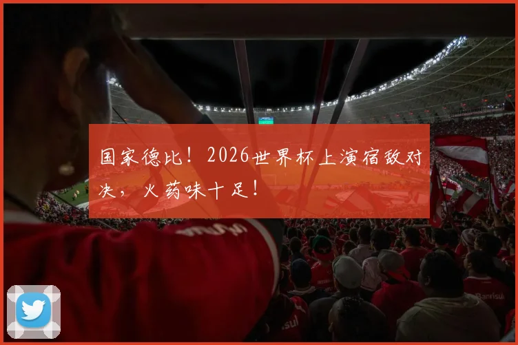 国家德比！2026世界杯上演宿敌对决，火药味十足！