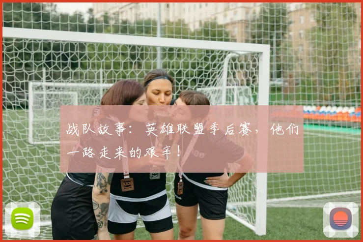 战队故事：英雄联盟季后赛，他们一路走来的艰辛！