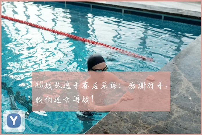 AG战队选手赛后采访：感谢对手，我们还会再战！