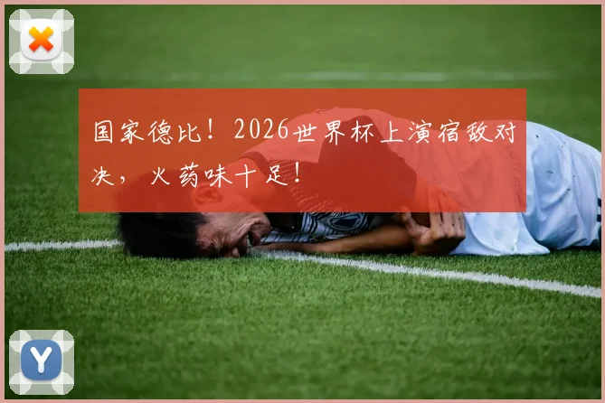 国家德比！2026世界杯上演宿敌对决，火药味十足！
