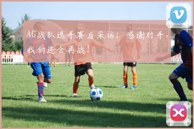 AG战队选手赛后采访：感谢对手，我们还会再战！