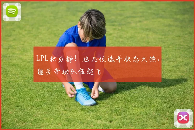 LPL积分榜！这几位选手状态火热，能否带动队伍起飞