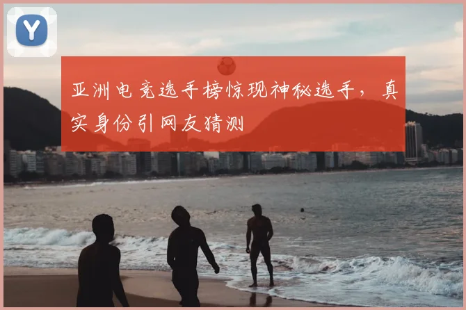亚洲电竞选手榜惊现神秘选手，真实身份引网友猜测