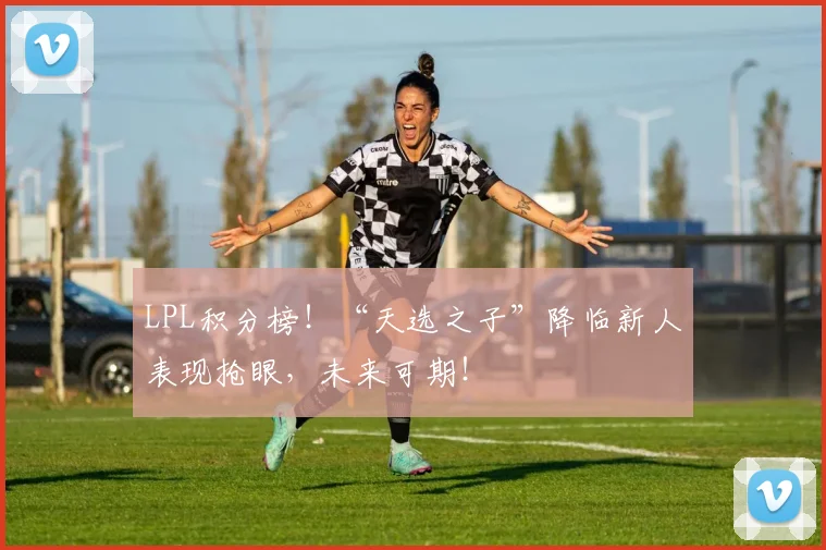 LPL积分榜！“天选之子”降临新人表现抢眼，未来可期！
