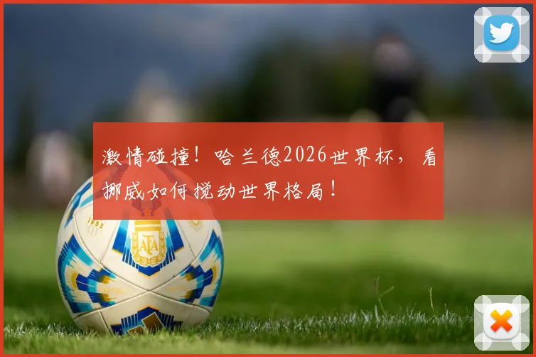 激情碰撞!哈兰德2026世界杯,看挪威如何搅动世界格局!